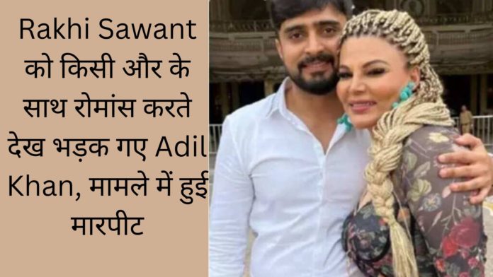 Rakhi Sawant को किसी और के साथ रोमांस करते देख भड़क गए Adil Khan, मामले में हुई मारपीट