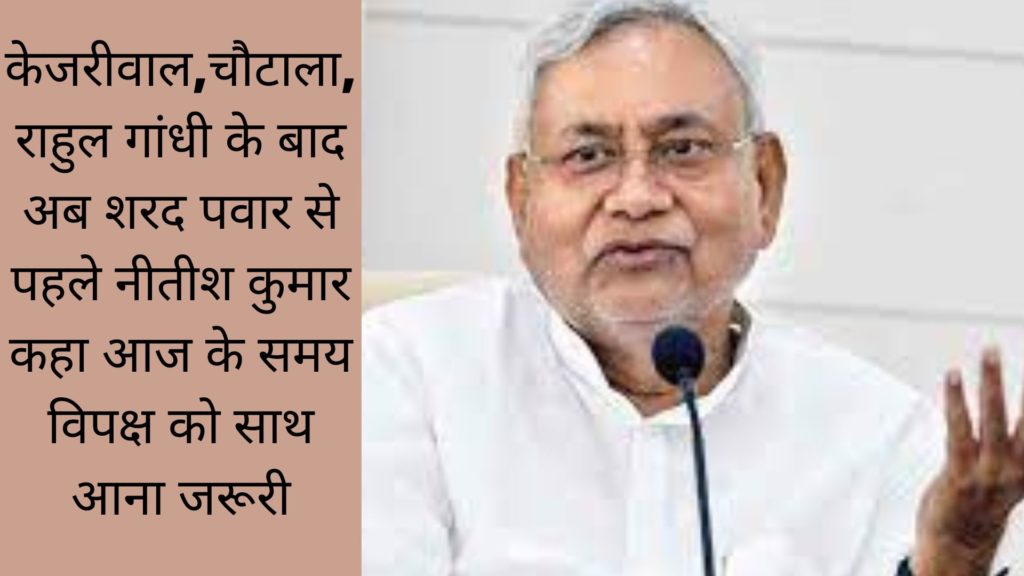 केजरीवाल,चौटाला,राहुल गांधी के बाद अब शरद पवार से पहले नीतीश कुमार, कहा आज के समय विपक्ष को साथ आना जरूरी