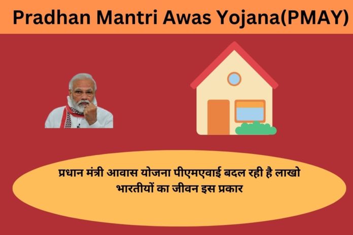 Pradhan Mantri Awas Yojana(PMAY):प्रधान मंत्री आवास योजना पीएमएवाई बदल रही है लाखो भारतीयों का जीवन इस प्रकार