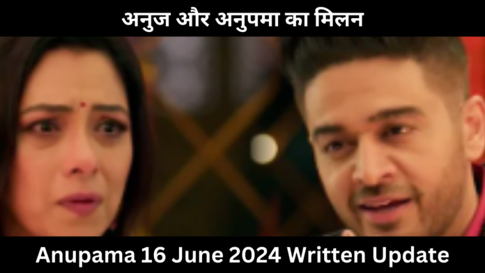 Anupama 16 June 2024 Written Update:अनुपमा 16 जून 2024 लिखित अपडेट,अनुज और अनुपमा का मिलन,क्या कहेंगे दिल की बात कपाड़िया जी?